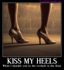flr-captions: Kiss my heels While I shackle you to the eyebolt in the floor  Caption Credit: Uxorious Husband Image Credit: https://www.pexels.com/photo/fashion-person-woman-feet-508/ 