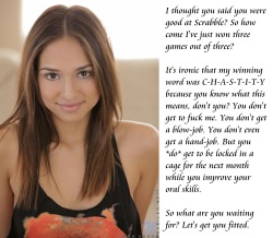 submissive-william:  I thought you said you were good at Scrabble? So how come I’ve just won three games out of three?It’s ironic that my winning word was C-H-A-S-T-I-T-Y because you know what this means, don’t you? You don’t get to fuck me. You