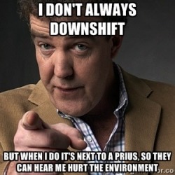 I don&rsquo;t always downshift, but when I do, it&rsquo;s next to a prius, so they can hear me hurt the environment. - Jeremy Clarkson