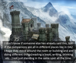 dragonageconfessions:  Confession: I don’t know if someone else has already said this, but if the companions are all in different places like in DA2 I hope they move around the room or building and are doing different things(reading a book, writing,