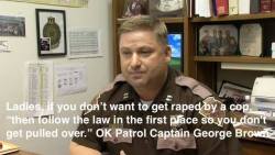 ghostfrieb:  plunderpuss:  tallulah99:datiek:  popping-smoke:  mbisthegame:  oparnoshoshoi:  anarchyandacupofcoffee:  OK Highway Patrol Captain George Brown says the best “tip” for women to not get raped by a cop is to “follow the law in the first