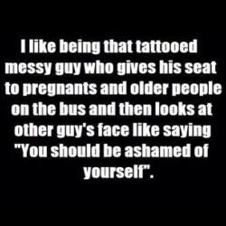 hotrodsparrow:  Replace that with “tattooed messy lady.” Everyone always thinks I’m going to be the biggest asshole, and I’m *usually* not. 