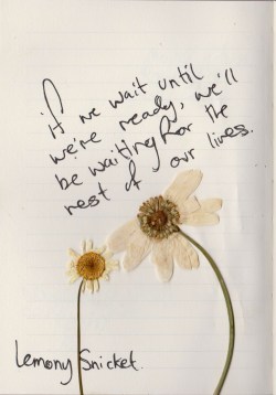 whatever-you-write:  If we wait until we’re ready,we’ll be waiting for the rest of our lives -Lemony Snicket 