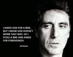 &ldquo;Le pedí a Dios una bicicleta, Pero sé que dios no funciona de esa manera. Entonces robé un bicicleta Y pedí perdón &rdquo;. -Al Pacino
