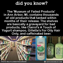 did-you-kno:  The ‘Museum of Failed Products’  in Ann Arbor, MI, contains thousands  of old products that tanked within  months of their release. The shelves  are basically a graveyard for bad  products, like Clairol’s A Touch of  Yogurt shampoo,