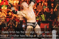 sexualwweconfessions:“Randy Orton has the best legs I’ve ever seen. I don’t know if I’d rather have his legs or be in between them.” I&rsquo;d rather be between them of course! ; )