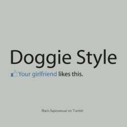 megandmrbig:  asweetheartbeingnaughty:  black-sapiosexual:  I know because I taught her to. ;)  LOVE, LOVE, LOVE doggie style!   Your girlfriend loves this.  I love this!