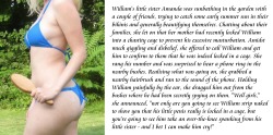 submissive-william:  William’s little sister Amanda was sunbathing in the garden with a couple of friends, trying to catch some early summer sun in their bikinis and generally beautifying themselves. Chatting about their families, she let on that her