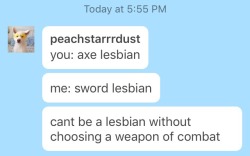 peachstarrrdust: peachstarrrdust: lesbians please reblog this post with your weapon of choice if ur not a lesbian you don’t get a weapon dudes im confiscating them  this post is just for lesbians :/ new post button is free 
