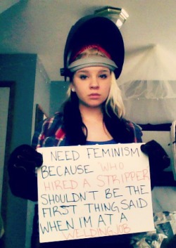 larry-the-tiger:  sweetdreamr:  icecooly94:  teacupnosaucer:  whoneedsfeminism:  I need feminism because “Who hired a stripper” shouldn’t be the first thing said to me when I walk into a welding job.  women in trades are treated like such fucking
