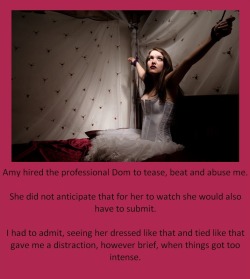Amy hired the professional Dom to tease, beat and abuse me.She did not anticipate that for her to watch she would also have to submit.I had to admit, seeing her dressed like that and tied like that gave me a distraction, however brief, when things got