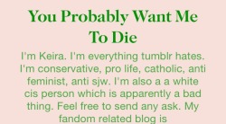 antisjblogdescriptions:  &ldquo;I’m Keira. I’m everything tumblr hates. I’m conservative, pro life, catholic, anti feminist, anti sjw. I’m also a a white cis person which is apparently a bad thing. Feel free to send any ask.&rdquo;  My gender