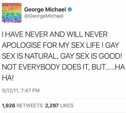&ldquo;I HAVE NEVER AND WILL NEVER APOLOGISE FOR MY SEX LIFE! GAY SEX IS NATURAL, GAY SEX IS GOOD! NOT EVERYBODY DOES IT, BUT&hellip;HA HA!,&rdquo; George Michael (June 25, 1963 - December 25, 2016), May 12, 2011