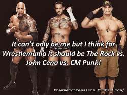 thewweconfessions:  “It can’t only be me but I think for Wrestlemania it should be The Rock v John Cena v CM Punk!”   Punk deserves to be in the main event of Wrestlemania this year!
