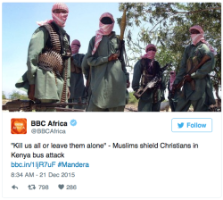 tarmahartley:  cassywinchestertheangel:  pixiesstolemyapples:  micdotcom:  Muslims protect Christians in Kenya bus attack According to the BBC, gunmen ambushed a bus in Kenya, attempting to divide those on board based on religion. However, the Muslim
