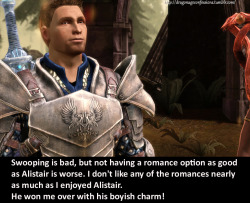 dragonageconfessions:  CONFESSION: Swooping is bad, but not having a romance option as good as Alistair is  worse. I don’t like any of the romances nearly as much as I enjoyed  Alistair. He won me over with his boyish charm!