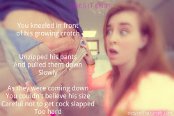 sissyneilina:  DOES IT END? - You kneeled in front of his growing crotch. Unzipped his pants and pulled them down slowly. As they were coming down, you couldnâ€™t believe his size. Careful not to get cock slapped too hard. 