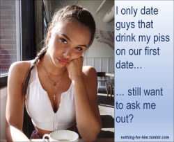 nothing-for-him:Challenge: Ask a woman if you can take her out if you’d drink her piss!