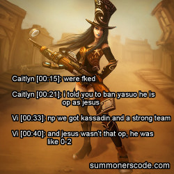 summonerscode:  Exhibit 312 Caitlyn [00:15]: were fked Caitlyn [00:21]: i told you to ban yasuo he is op as jesus Vi [00:33]: np we got kassadin and a strong team Vi [00:40]: and jesus wasn’t that op, he was like 0-2 (Thanks to ambivartence for the