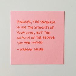  perhaps, the problem is not the intensity of your love, but the quality of the people you are loving. - warsan shire 