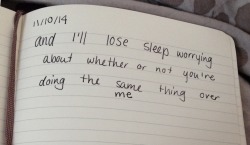 dumbdaisies:  &ldquo;and I’ll lose sleep worrying  about whether or not you’re  doing the same thing over  me” Journal entry 11/10/14