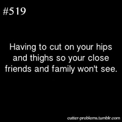 cutter-problems:    Having to cut on your hips and thighs so your close friends and family won’t see.         