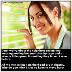 vanilla-chastity:  Don’t worry about the neighbors seeing you wearing nothing but your chastity cage and a skimpy little apron. It’s nothing they haven’t seen before.All the men in this neighborhood are in chastity. Why do you think I was so keen