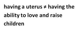 fetus-cakes:  Having a uterus does not automatically mean you love children Having a uterus does not automatically mean you’ll be a better parent over someone who was born with a penis Having a uterus does not mean you’re destined to have children,