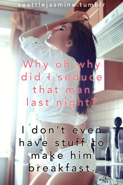 seattlejasmine:  http://seattlejasmine.tumblr.com Why oh why did I seduce that man last night? I don’t even have stuff to make him breakfast. #sissyproblems 