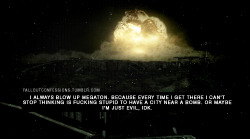 falloutconfessions:“I always blow up Megaton. Because every time I get there I can’t stop thinking is fucking stupid to have a city near a bomb. Or maybe I’m just evil, idk.” Fallout Confessions