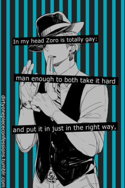 dirtyonepiececonfessions:  “In my head Zoro is totally gay: man enough to both take it hard and put it in just in the right way” ~confession by anon   Reblogging for absolute truth.