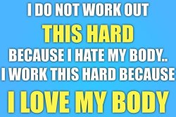 I WORK this HARD because I LOVE MY BODY!!