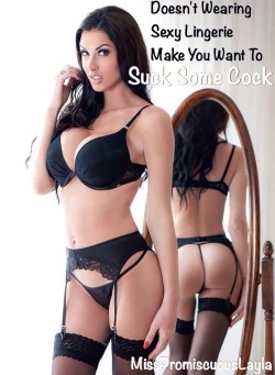 misspromiscuouslayla:  Doesn’t Wearing Sexy Lingerie Make You Want To Suck Some Cock  I already want to suck some cock. It just makes me want it more. 