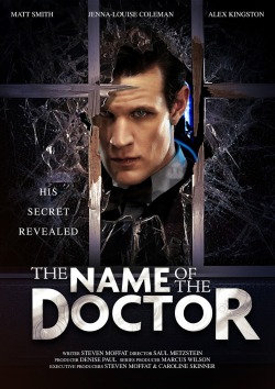  The BBC has revealed the title of the Doctor Who Series 7 finale - it is The Name of the Doctor. Included above is the movie poster style artwork for the story - click on them for bigger versions. The episode, written by Steven Moffat and starring