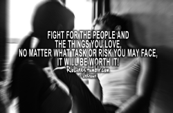 riolines:  Fight for the people and the things you love, no matter what task or risk you may face, it will be worth it! – Unknown 