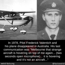 mindblowingfactz:In 1978, Pilot Frederick Valentich and his plane disappeared in Australia. His last communication was “Melbourne that strange aircraft is hovering on top of me again… (two seconds open microphone)… it is hovering and it’s not