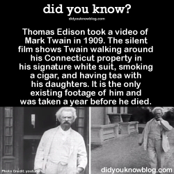 did-you-kno:  ►►►► WATCH THE VIDEO HERE Thomas Edison took a video of Mark Twain in 1909. The silent film shows Twain walking around his Connecticut property in his signature white suit, smoking a cigar, and having tea with his daughters. It is