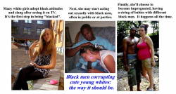 shannyb88:  misty4blacks9:  It’s beautiful to see white girls go through the cycle of being brainwashed into becoming sluts for black men and then having their babies.   The three steps as we accept our place in the world as breeding sluts for black