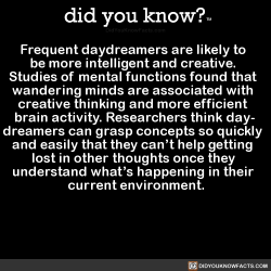 did-you-know:  Frequent daydreamers are likely to be more intelligent and creative. Studies of mental functions found that wandering minds are associated with creative thinking and more efficient brain activity. Researchers think day- dreamers can grasp