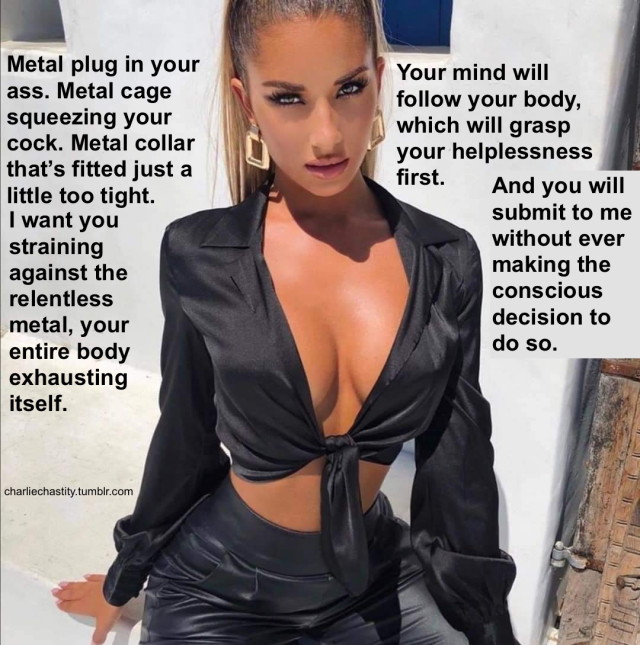 Metal plug in your ass. Metal cage squeezing your cock. Metal collar that&rsquo;s fitted just a little too tight.I want you straining against the relentless metal, your entire body exhausting itself.Your mind will follow your body, which will grasp your