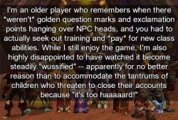 wow-confessions:   I’m an older player who remembers when there *weren’t* golden question marks and exclamation points hanging over NPC heads, and you had to actually seek out training and *pay* for new class abilities. While I still enjoy the game,