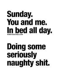 kinkyquotes:  #Sunday - You and me. In bed all day. Doing some seriously #naughty shit. 😈😍We ❤️ #sundays 👉 Like AND TAG SOMEONE you wanna spend the day with! 😀 This is Kinky quotes and these are all our original quotes! Follow us! ❤