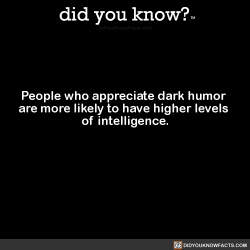 did-you-kno:  People who appreciate dark humor  are more likely to have higher levels  of intelligence.  Source Source 2