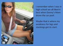 I remember when I was in high school we all liked it best when Donny’s Momdrove the car pool.Maybe that is where my weakness for legs and stockings got its start.