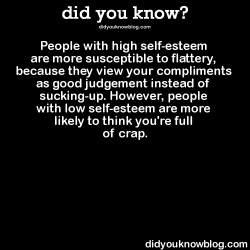 did-you-kno:  People with high self-esteem are more susceptible to flattery, because they view your compliments as good judgement instead of sucking-up. However, people with low self-esteem are more likely to think you’re full of crap.  Source