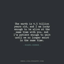 deeplifequotes:  The earth is 4.5 billion years old, and I am lucky enough to be alive at the same time with you. And I’m patient enough to wait until we no longer exist in the same time. - Hazel Ozbek