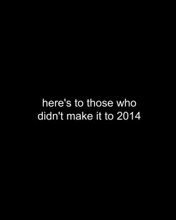 hate-full-teenage-girl:  thethirddecade1121:  joshramsei: RIP to all those who didn’t make it to 2014. And to those that did; I’m so, so proud of you.  *cries*   And to the ones that made it to 2014 but didn’t last long. Rest in peace to everyone