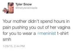 teenscoolest:  luavluna:gwylock1:doctressindistress:Uhmm, what if they were born via c-section?Your mother didn’t have herself SLICED OPEN AND SEWED BACK TOGETHER for you to wear a #meninist T-shirtThat was the most pathetic attempt to derail someone’s