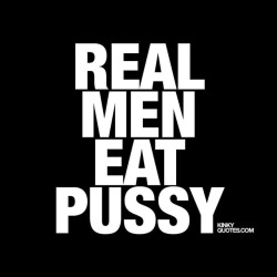 kinkyquotes:  Real men #eatpussy 😈😍 👉 Like AND TAG SOMEONE! 😀 This is Kinky quotes and these are all our original quotes! Follow us! ❤ 👉 www.kinkyquotes.com   This quote is © Kinky Quotes
