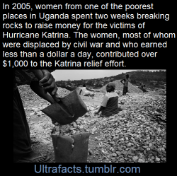 ryeloaf:  rudegyalchina:  ctron164:  ultrafacts:    Women from Alcholi Quarters, one of the poorest places in Uganda, gathered 񘈨 from breaking stones to aid Hurricane Katrina Victims in America. The stones were sold to road constructors and house